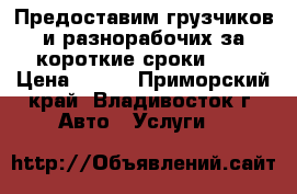 Предоставим грузчиков и разнорабочих за короткие сроки!    › Цена ­ 250 - Приморский край, Владивосток г. Авто » Услуги   